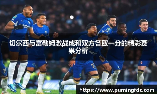 切尔西与富勒姆激战成和双方各取一分的精彩赛果分析