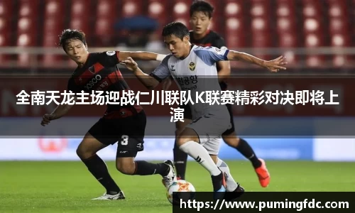 全南天龙主场迎战仁川联队K联赛精彩对决即将上演